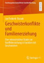 Geschwisterkonflikte und Familienerziehung: Eine rekonstruktive Studie zur Konflikterziehung in Familien mit Geschwistern