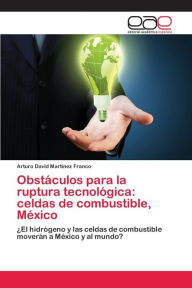 Title: Obstáculos para la ruptura tecnológica: celdas de combustible, México, Author: Arturo David Martínez Franco