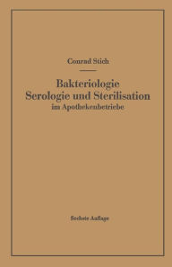 Title: Bakteriologie Serologie und Sterilisation im Apothekenbetriebe: Mit eingehender Berücksichtigung der Herstellung steriler Lösungen in Ampullen in Apotheke und Industrie, Author: Conrad Stich