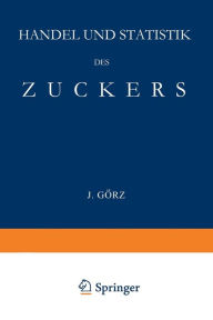 Title: Handel und Statistik des Zuckers: Mit Besonderer Berücksichtigung der Absatzgebiete für Deutschen Zucker, Author: J. Görz