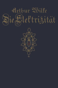 Title: Die Elektrizität: ihre Erzeugung und ihre Anwendung in Industrie und Gewerbe, Author: Arthur Wilke