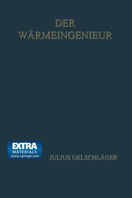 Title: Der Wärmeingenieur: Führer durch die industrielle Wärmewirtschaft für Leiter industrieller Unternehmungen und den praktischen Betrieb dargestellt, Author: Julius Oelschläger