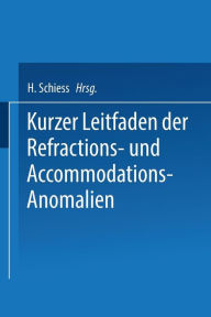 Title: Kurzer Leitfaden der Refractions- und Accommodations-Anomalien: Eine Leicht Fassliche Anleitung zur Brillenbestimmung, Author: H. Schiess