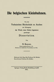 Title: Die belgischen Kleinbahnen: Vor der Technischen Hochschule zu Aachen zur Erlangung der Würde eines Doktor-Ingenieurs, Author: Otto Kayser