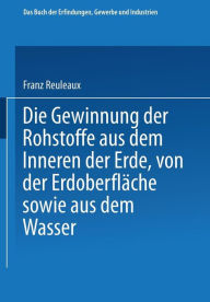Title: Die Gewinnung der Rohstoffe aus dem Innern der Erde, von der Erdoberfläche sowie aus dem Wasser, Author: Franz Reuleaux