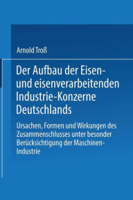 Title: Der Aufbau der Eisen- und eisenverarbeitenden Industrie-Konzerne Deutschlands: Ursachen, Formen und Wirkungen des Zusammenschlusses unter besonderer Berücksichtigung der Maschinen-Industrie, Author: Arnold Troß