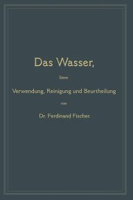 Title: Das Wasser, seine Verwendung, Reinigung und Beurtheilung: mit besonderer Berücksichtigung der gewerblichen Abwässer, Author: Ferdinand Fischer