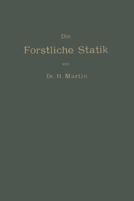 Title: Die Forstliche Statik: Ein Handbuch für leitende und ausführende Forstwirte sowie zum Studium und Unterricht, Author: Heinrich Martin