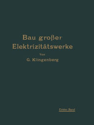 Title: Bau großer Elektrizitätswerke: I. Band Richtlinien, Wirtschaftlichkeitsrechnungen und Anwendungsbeispiele, Author: Georg Klingenberg