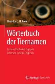 Title: Wï¿½rterbuch der Tiernamen: Latein-Deutsch-Englisch Deutsch-Latein-Englisch, Author: Theodor C. H. Cole