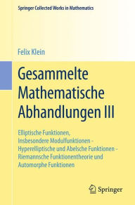 Title: Gesammelte Mathematische Abhandlungen III: Dritter Band: Elliptische Funktionen, Insbesondere Modulfunktionen - Hyperelliptische und Abelsche Funktionen - Riemannsche Funktionentheorie und Automorphe Funktionen, Author: Felix Klein
