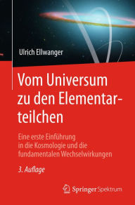 Title: Vom Universum zu den Elementarteilchen: Eine erste Einführung in die Kosmologie und die fundamentalen Wechselwirkungen, Author: Ulrich Ellwanger