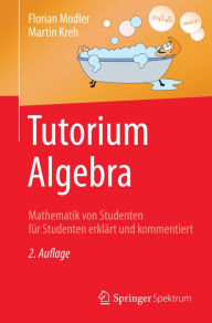 Title: Tutorium Algebra: Mathematik von Studenten für Studenten erklärt und kommentiert, Author: Florian Modler