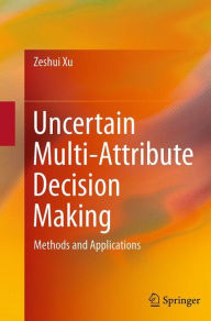 Title: Uncertain Multi-Attribute Decision Making: Methods and Applications, Author: Zeshui Xu