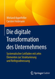 Title: Die digitale Transformation des Unternehmens: Systematischer Leitfaden mit zehn Elementen zur Strukturierung und Reifegradmessung, Author: Wieland Appelfeller