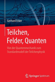 Title: Teilchen, Felder, Quanten: Von der Quantenmechanik zum Standardmodell der Teilchenphysik, Author: Gerhard Ecker