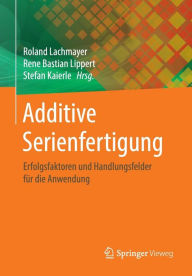 Title: Additive Serienfertigung: Erfolgsfaktoren und Handlungsfelder für die Anwendung, Author: Roland Lachmayer
