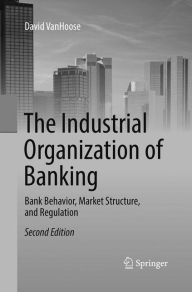 Title: The Industrial Organization of Banking: Bank Behavior, Market Structure, and Regulation / Edition 2, Author: David VanHoose