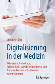 Title: Digitalisierung in der Medizin: Wie Gesundheits-Apps, Telemedizin, künstliche Intelligenz und Robotik das Gesundheitswesen revolutionieren, Author: Johannes Jörg