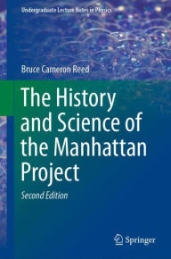 Title: The History and Science of the Manhattan Project / Edition 2, Author: Bruce Cameron Reed