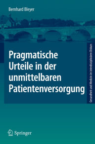Title: Pragmatische Urteile in der unmittelbaren Patientenversorgung: Moraltheorie an den Anfängen Klinischer Ethikberatung, Author: Bernhard Bleyer