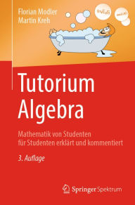 Title: Tutorium Algebra: Mathematik von Studenten für Studenten erklärt und kommentiert, Author: Florian Modler