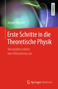 Title: Erste Schritte in die Theoretische Physik: Verständlich erklärt vom Abiturniveau aus, Author: Jürgen Wagner