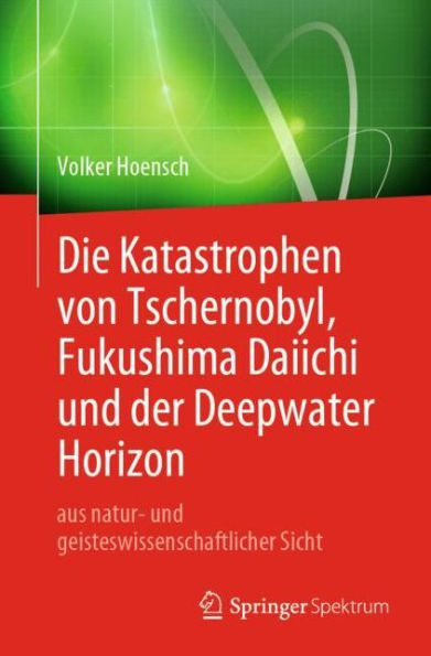 Die Katastrophen von Tschernobyl, Fukushima Daiichi und der Deepwater Horizon aus natur- und geisteswissenschaftlicher Sicht