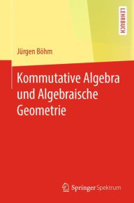 Title: Kommutative Algebra und Algebraische Geometrie, Author: Jürgen Böhm