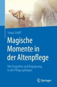 Title: Magische Momente in der Altenpflege: Wie Empathie und Begegnung in der Pflege gelingen, Author: Sonja Schiff