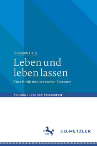 Title: Leben und leben lassen: Eine Kritik intellektueller Toleranz, Author: Dominik Balg