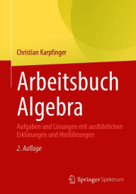 Title: Arbeitsbuch Algebra: Aufgaben und Lösungen mit ausführlichen Erklärungen und Hinführungen, Author: Christian Karpfinger