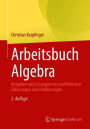 Arbeitsbuch Algebra: Aufgaben und Lösungen mit ausführlichen Erklärungen und Hinführungen