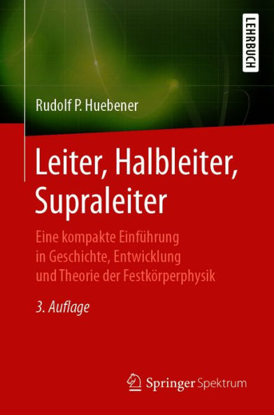 Leiter, Halbleiter, Supraleiter: Eine kompakte Einführung in Geschichte, Entwicklung und Theorie der Festkörperphysik