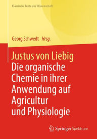 Title: Justus von Liebig: Die organische Chemie in ihrer Anwendung auf Agricultur und Physiologie, Author: Georg Schwedt