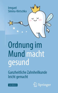Title: Ordnung im Mund macht gesund: Ganzheitliche Zahnheilkunde leicht gemacht, Author: Irmgard Simma-Kletschka