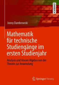 Title: Mathematik für technische Studiengänge im ersten Studienjahr: Analysis und lineare Algebra von der Theorie zur Anwendung, Author: Jonny Dambrowski