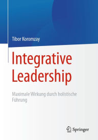 Title: Integrative Leadership: Maximale Wirkung durch holistische Führung, Author: Tibor Koromzay