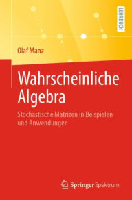 Title: Wahrscheinliche Algebra: Stochastische Matrizen in Beispielen und Anwendungen, Author: Olaf Manz