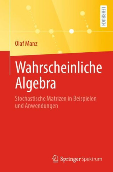 Wahrscheinliche Algebra: Stochastische Matrizen in Beispielen und Anwendungen