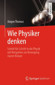 Title: Wie Physiker denken: Schritt für Schritt in die Physik mit Beispielen zur Bewegung starrer Körper, Author: Jürgen Thomas
