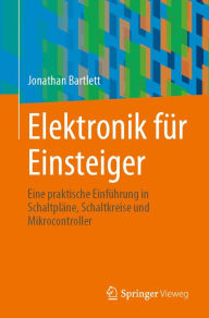 Title: Elektronik fï¿½r Einsteiger: Eine praktische Einfï¿½hrung in Schaltplï¿½ne, Schaltkreise und Mikrocontroller, Author: Jonathan Bartlett
