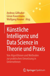 Title: Kï¿½nstliche Intelligenz und Data Science in Theorie und Praxis: Von Algorithmen und Methoden zur praktischen Umsetzung in Unternehmen, Author: Andreas Gillhuber