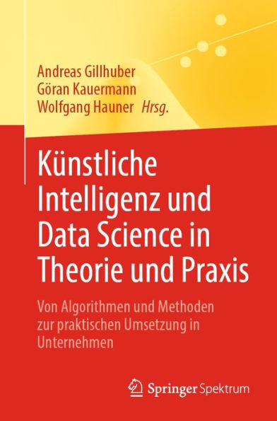 Kï¿½nstliche Intelligenz und Data Science in Theorie und Praxis: Von Algorithmen und Methoden zur praktischen Umsetzung in Unternehmen