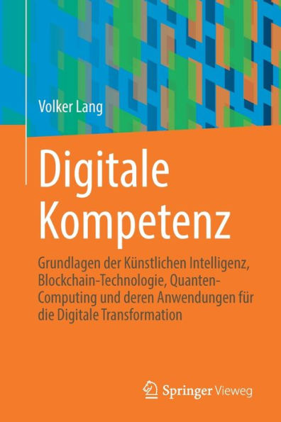 Digitale Kompetenz: Grundlagen der Künstlichen Intelligenz, Blockchain-Technologie, Quanten-Computing und deren Anwendungen für die Digitale Transformation