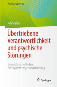 Title: ï¿½bertriebene Verantwortlichkeit und psychische Stï¿½rungen: Behandlungsleitfaden fï¿½r Psychotherapie und Beratung, Author: Nils Spitzer