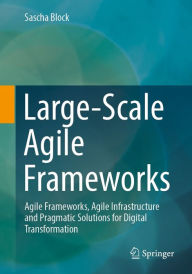 Title: Large-Scale Agile Frameworks: Agile Frameworks, Agile Infrastructure and Pragmatic Solutions for Digital Transformation, Author: Sascha Block