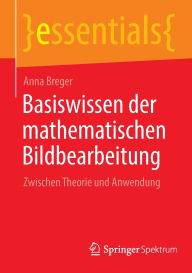 Title: Basiswissen der mathematischen Bildbearbeitung: Zwischen Theorie und Anwendung, Author: Anna Breger