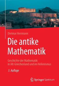 Title: Die antike Mathematik: Geschichte der Mathematik in Alt-Griechenland und im Hellenismus, Author: Dietmar Herrmann