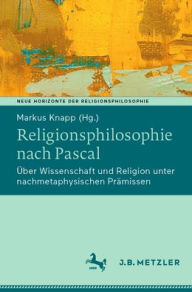 Title: Religionsphilosophie nach Pascal: Über Wissenschaft und Religion unter nachmetaphysischen Prämissen, Author: Markus Knapp